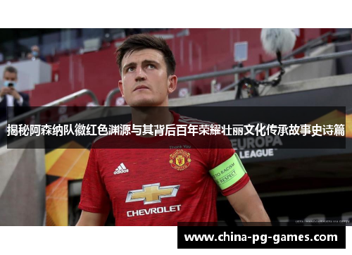 揭秘阿森纳队徽红色渊源与其背后百年荣耀壮丽文化传承故事史诗篇