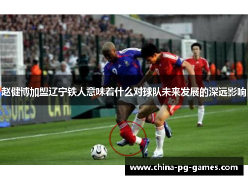 赵健博加盟辽宁铁人意味着什么对球队未来发展的深远影响